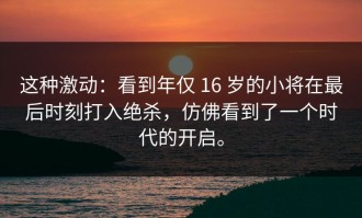 这种激动：看到年仅 16 岁的小将在最后时刻打入绝杀，仿佛看到了一个时代的开启。