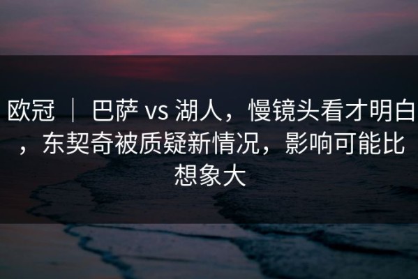欧冠 ｜ 巴萨 vs 湖人，慢镜头看才明白，东契奇被质疑新情况，影响可能比想象大