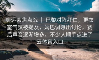 奥运会焦点战 ｜ 巴黎对阵拜仁，更衣室气氛被提及，姆巴佩曝出讨论，赛后声音逐渐增多，不少人顺手点进了云体育入口