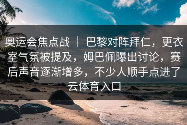奥运会焦点战 ｜ 巴黎对阵拜仁，更衣室气氛被提及，姆巴佩曝出讨论，赛后声音逐渐增多，不少人顺手点进了云体育入口