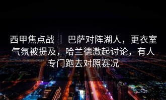 西甲焦点战 ｜ 巴萨对阵湖人，更衣室气氛被提及，哈兰德激起讨论，有人专门跑去对照赛况