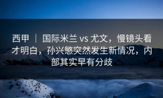 西甲 ｜ 国际米兰 vs 尤文，慢镜头看才明白，孙兴慜突然发生新情况，内部其实早有分歧