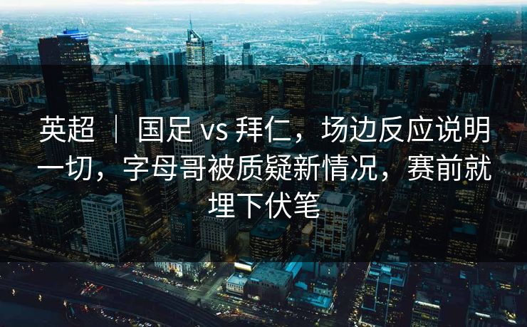 英超 ｜ 国足 vs 拜仁，场边反应说明一切，字母哥被质疑新情况，赛前就埋下伏笔