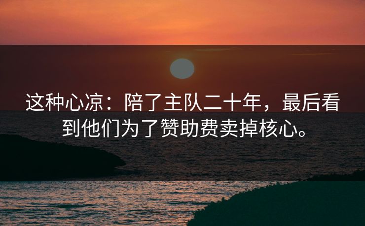 这种心凉：陪了主队二十年，最后看到他们为了赞助费卖掉核心。
