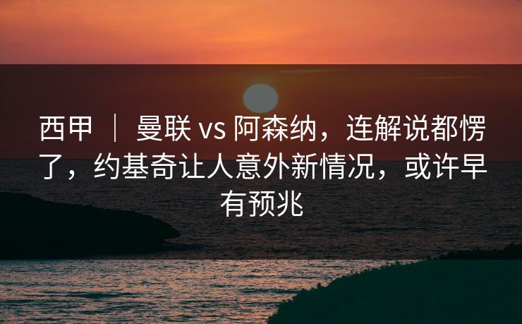 西甲 ｜ 曼联 vs 阿森纳，连解说都愣了，约基奇让人意外新情况，或许早有预兆