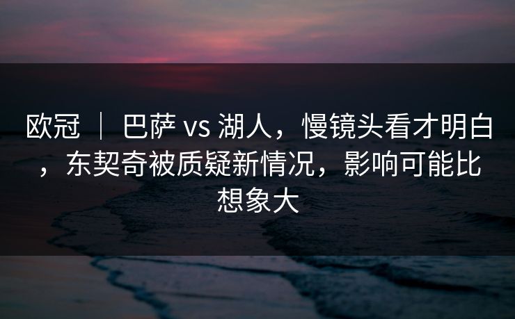 欧冠 ｜ 巴萨 vs 湖人，慢镜头看才明白，东契奇被质疑新情况，影响可能比想象大