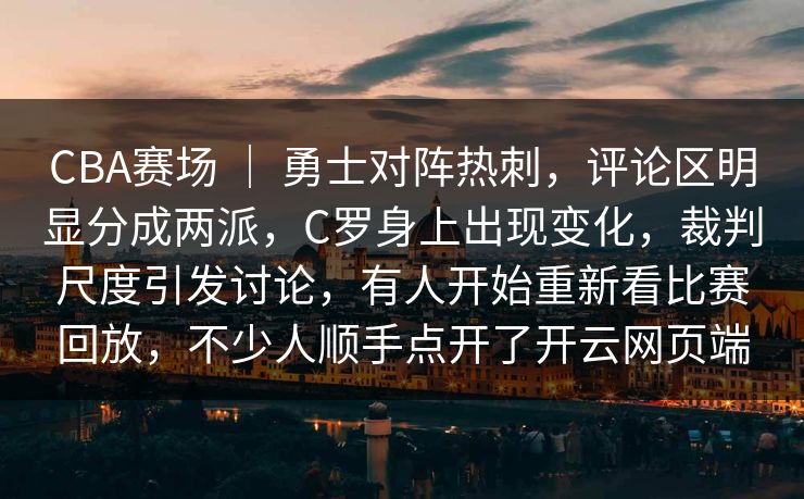 CBA赛场 ｜ 勇士对阵热刺，评论区明显分成两派，C罗身上出现变化，裁判尺度引发讨论，有人开始重新看比赛回放，不少人顺手点开了开云网页端