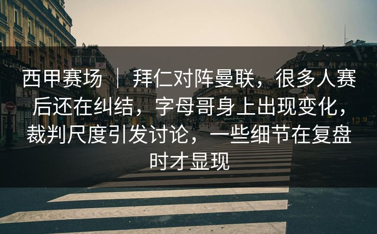 西甲赛场 ｜ 拜仁对阵曼联，很多人赛后还在纠结，字母哥身上出现变化，裁判尺度引发讨论，一些细节在复盘时才显现