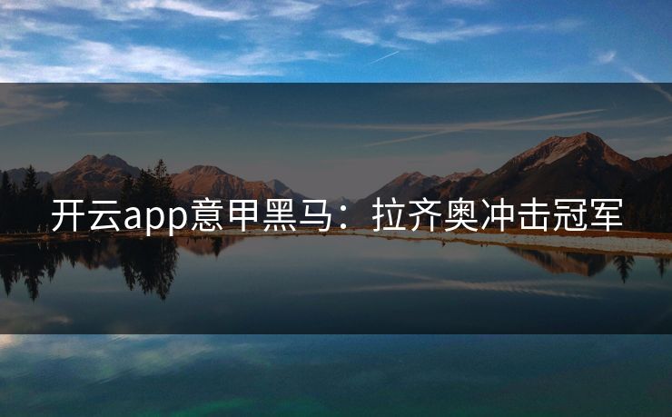 开云app意甲黑马:拉齐奥冲击冠军 开云app意甲黑马:拉齐奥冲击冠军