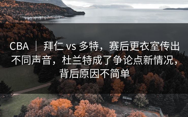 CBA | 拜仁 vs 多特,赛后更衣室传出不同声音,杜兰特成了争论点新情况,背后原因不简单 CBA | 拜仁 vs 多特,赛后更衣室传出不同声音,杜兰特成了争论点新情况,背后原因不简单